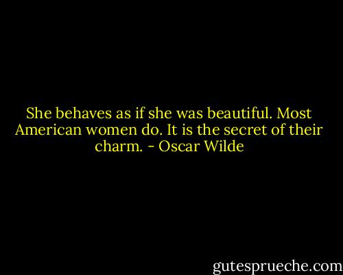 She behaves as if she was beautiful. Most American women do. It is the secret of their charm. - Oscar Wilde