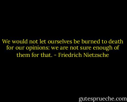 We would not let ourselves be burned to death for our opinions: we are not sure enough of them for that. - Friedrich Nietzsche