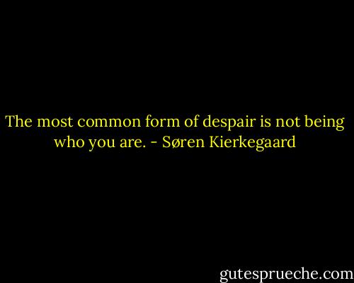 The most common form of despair is not being who you are. - Søren Kierkegaard