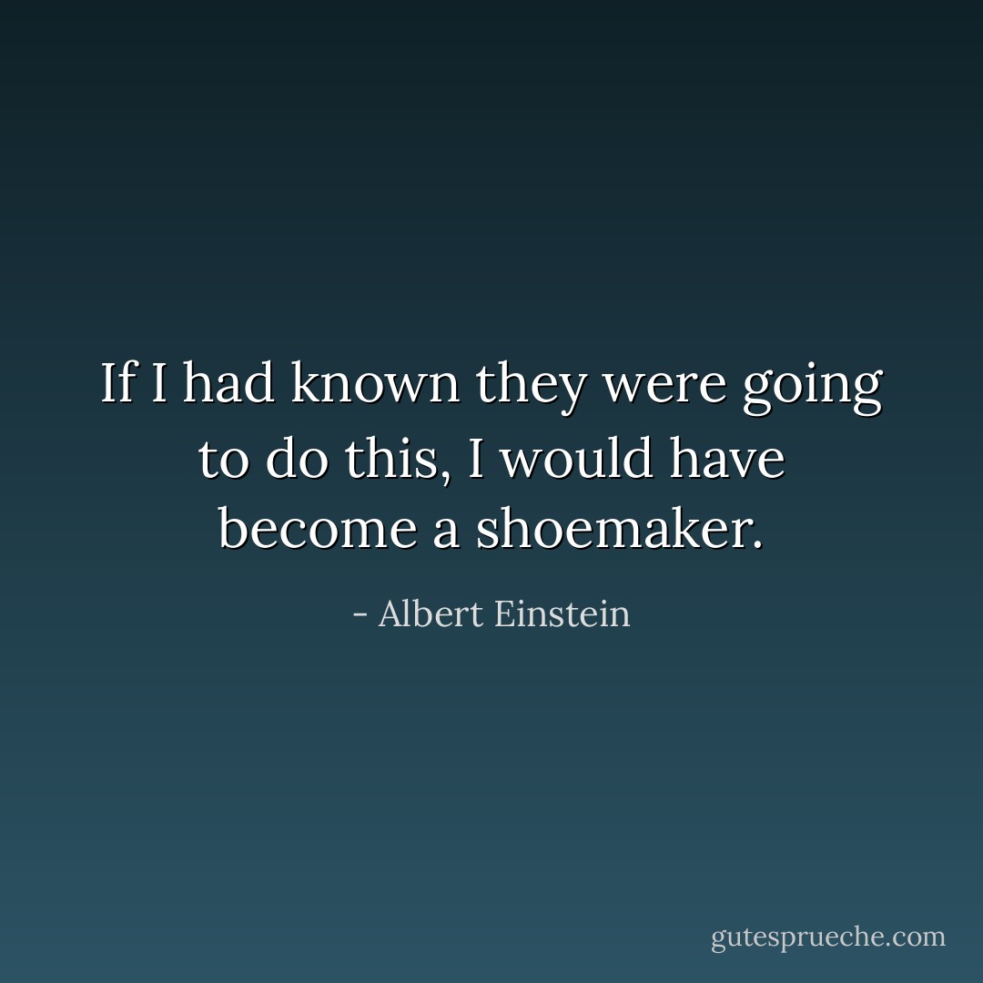If I had known they were going to do this, I would have become a shoemaker. - Albert Einstein