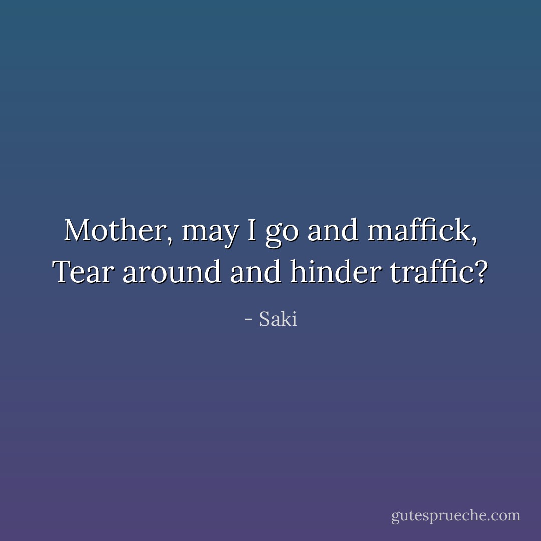 Mother, may I go and maffick,<br />Tear around and hinder traffic? - Saki