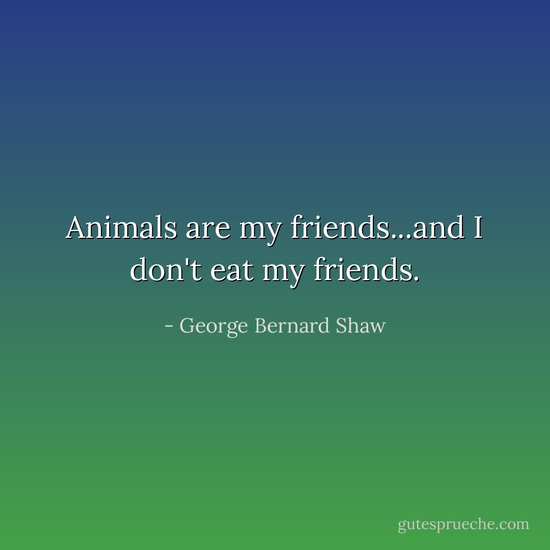 Animals are my friends...and I don't eat my friends. - George Bernard Shaw