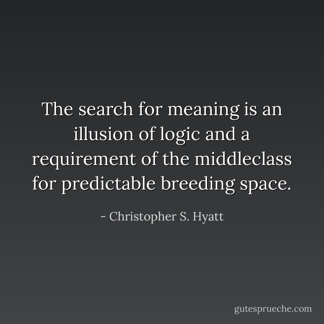 The search for meaning is an illusion of logic and a requirement of the middleclass for predictable breeding space. - Christopher S. Hyatt
