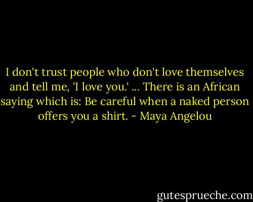 I don't trust people who don't love themselves and tell me, 'I love you.' ... There is an African saying which is: Be careful when a naked person offers you a shirt. - Maya Angelou
