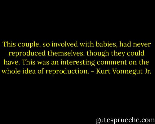 This couple, so involved with babies, had never reproduced themselves, though they could have. This was an interesting comment on the whole idea of reproduction. - Kurt Vonnegut Jr.