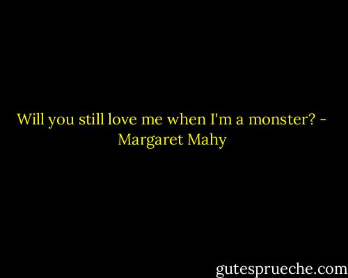 Will you still love me when I'm a monster? - Margaret Mahy