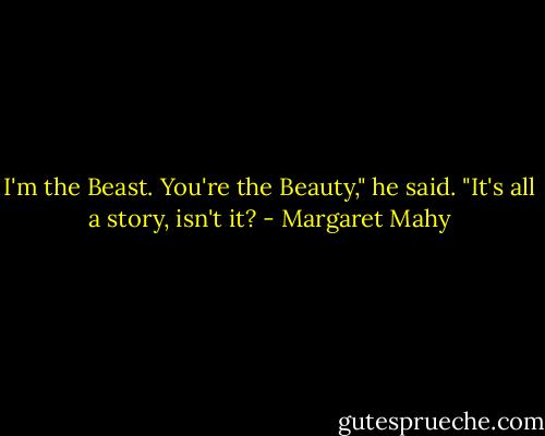 I'm the Beast. You're the Beauty," he said. "It's all a story, isn't it? - Margaret Mahy
