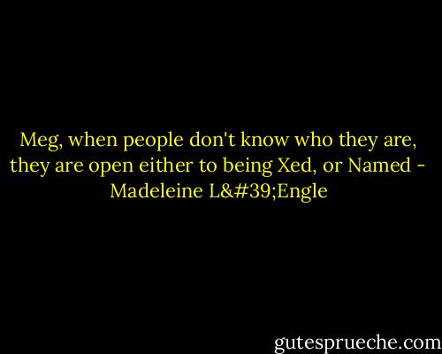 Meg, when people don't know who they are, they are open either to being Xed, or Named - Madeleine L'Engle