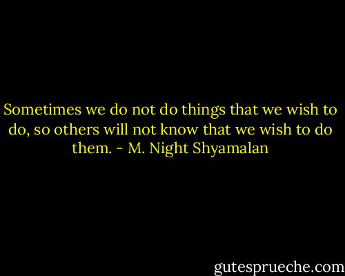 Sometimes we do not do things that we wish to do, so others will not know that we wish to do them. - M. Night Shyamalan