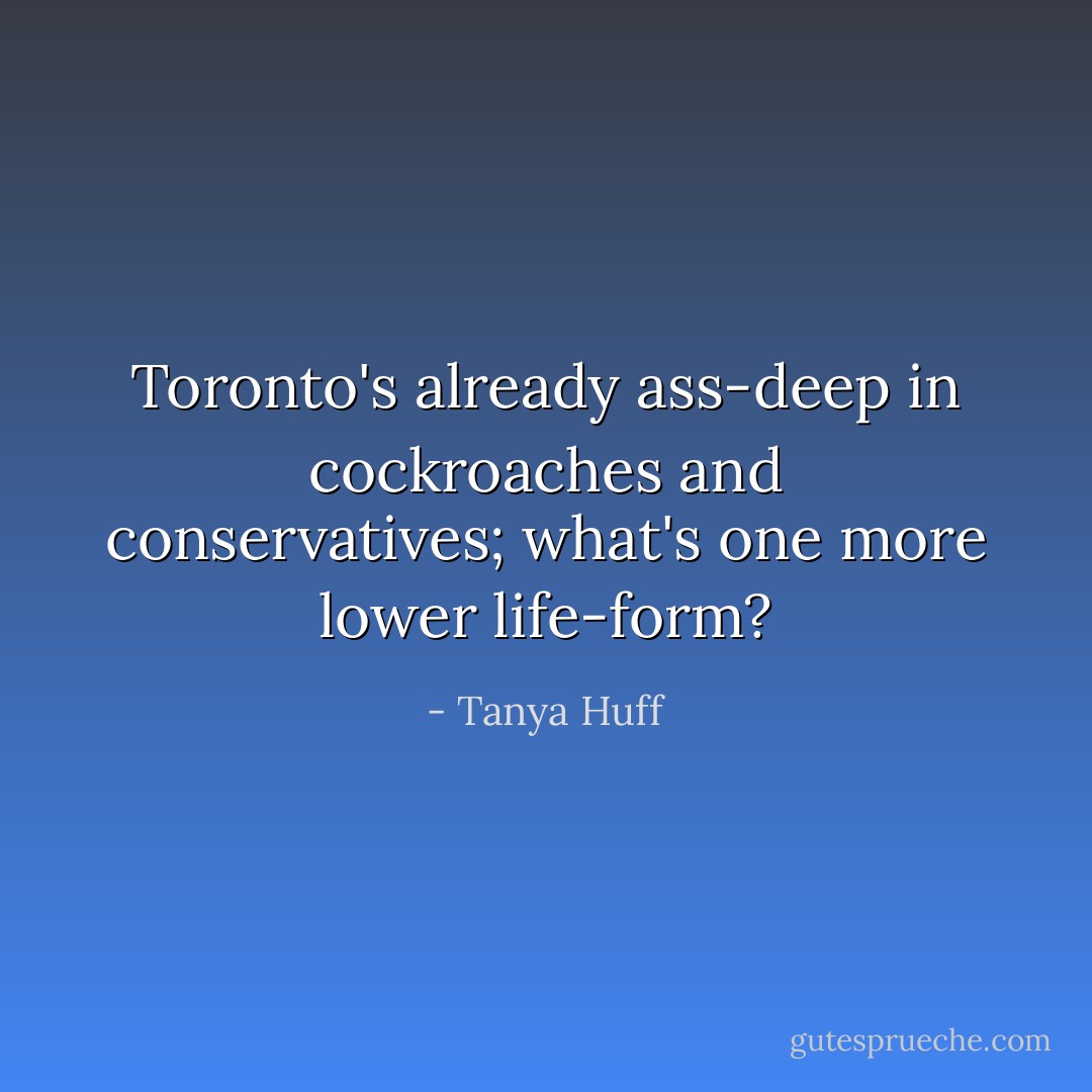 Toronto's already ass-deep in cockroaches and conservatives; what's one more lower life-form? - Tanya Huff