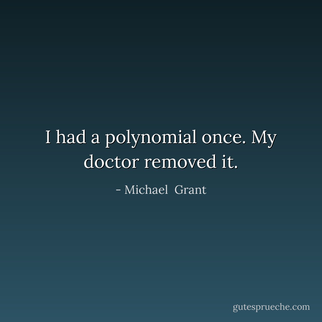 I had a polynomial once. My doctor removed it. - Michael  Grant
