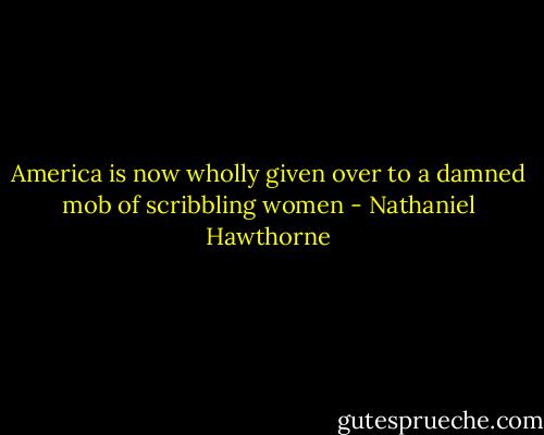 America is now wholly given over to a damned mob of scribbling women - Nathaniel Hawthorne