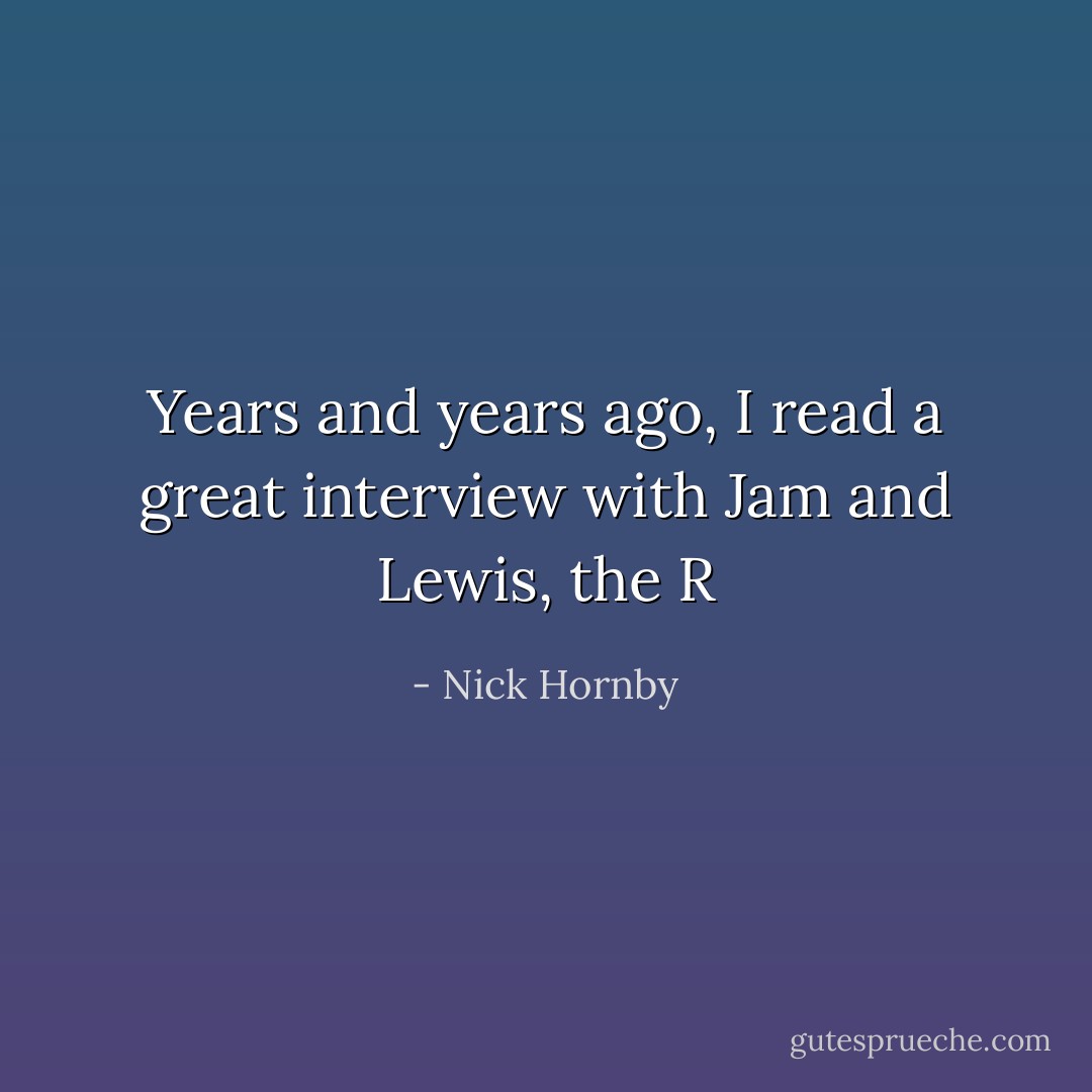 Years and years ago, I read a great interview with Jam and Lewis, the R - Nick Hornby