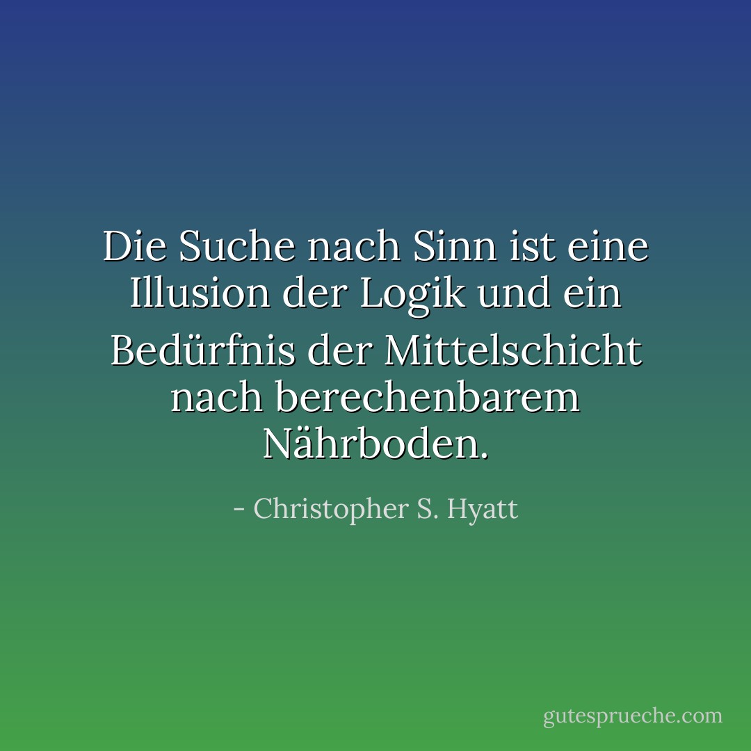 Die Suche nach Sinn ist eine Illusion der Logik und ein Bedürfnis der Mittelschicht nach berechenbarem Nährboden. - Christopher S. Hyatt<