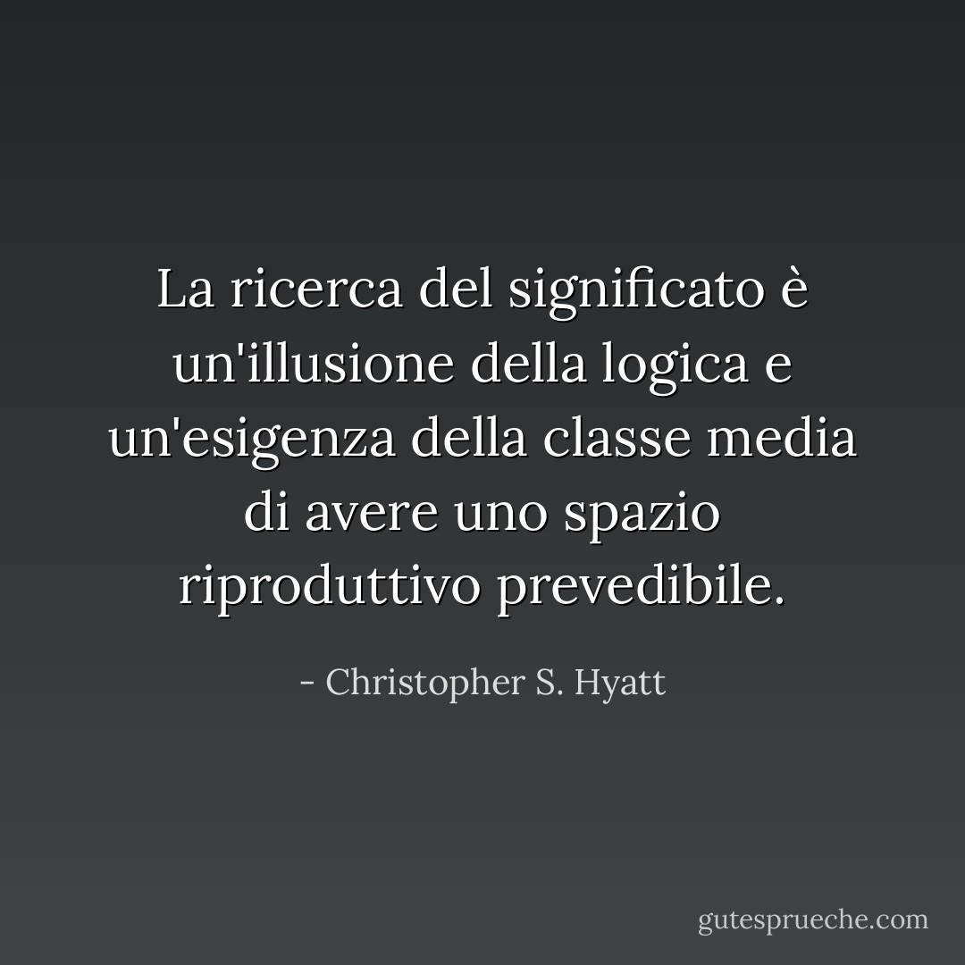 La ricerca del significato è un'illusione della logica e un'esigenza della classe media di avere uno spazio riproduttivo prevedibile. - Christopher S. Hyatt