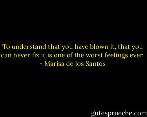 To understand that you have blown it, that you can never fix it is one of the worst feelings ever. - Marisa de los Santos