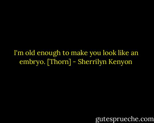 I'm old enough to make you look like an embryo. [Thorn] - Sherrilyn Kenyon
