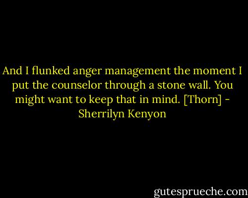 And I flunked anger management the moment I put the counselor through a stone wall. You might want to keep that in mind.<br />[Thorn] - Sherrilyn Kenyon