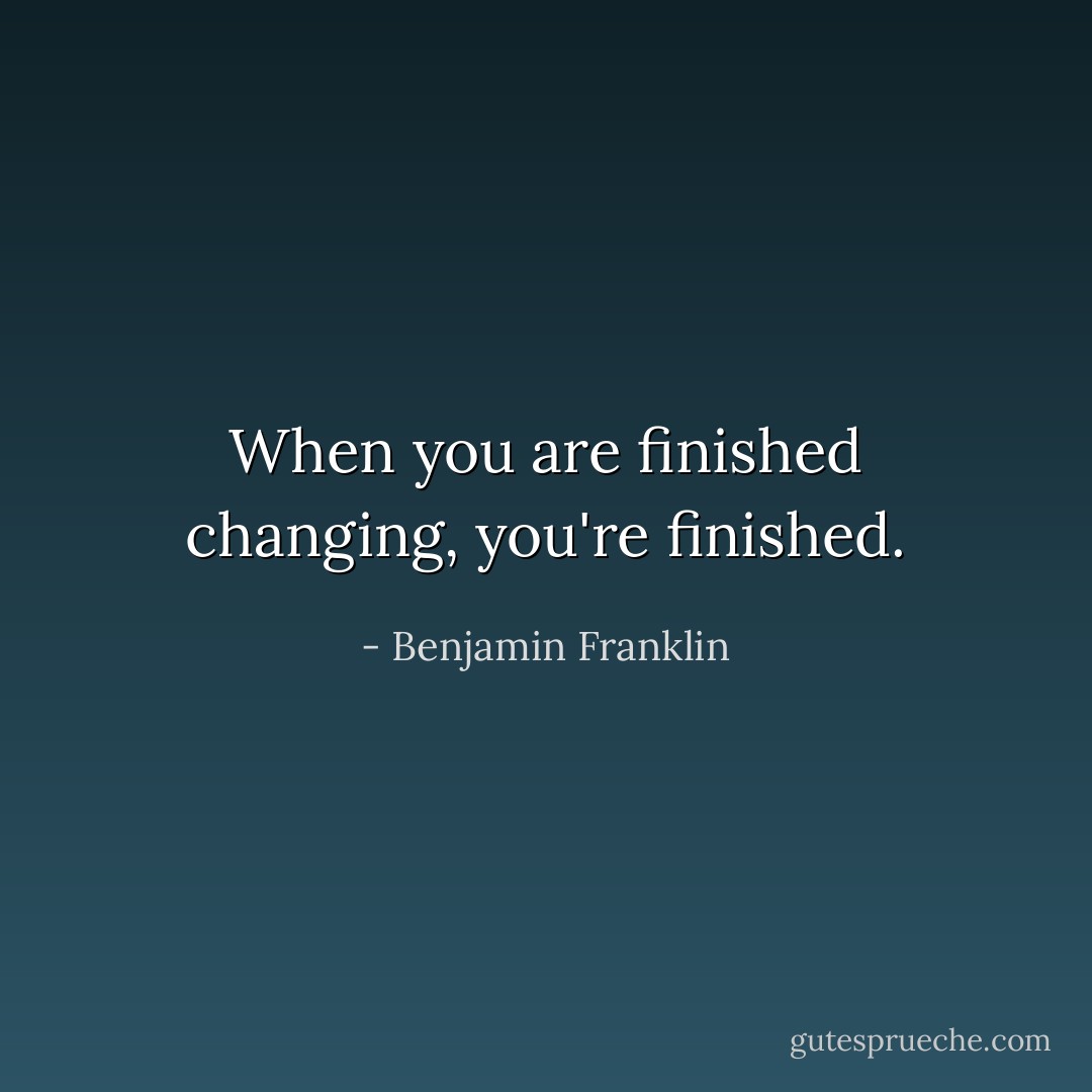 When you are finished changing, you're finished. - Benjamin Franklin