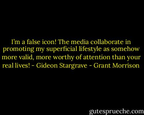 I’m a false icon! The media collaborate in promoting my superficial lifestyle as somehow more valid, more worthy of attention than your real lives! - Gideon Stargrave - Grant Morrison
