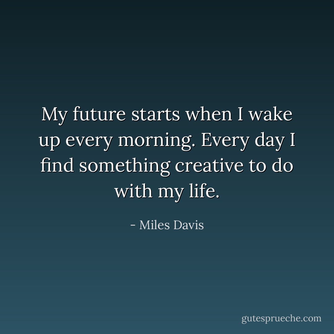 My future starts when I wake up every morning. Every day I find something creative to do with my life. - Miles Davis