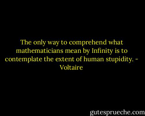 The only way to comprehend what mathematicians mean by Infinity is to contemplate the extent of human stupidity. - Voltaire