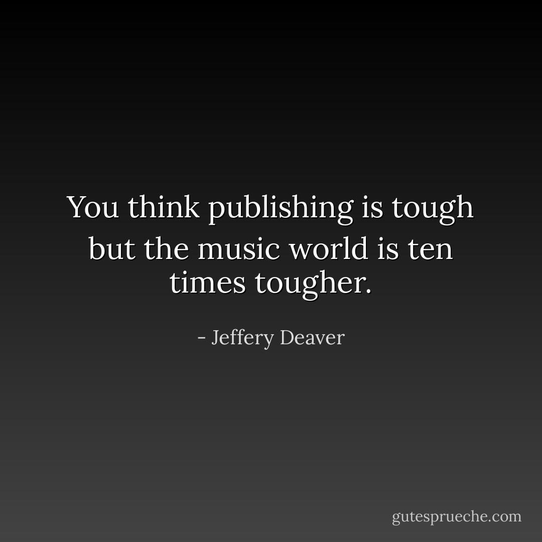 You think publishing is tough but the music world is ten times tougher. - Jeffery Deaver