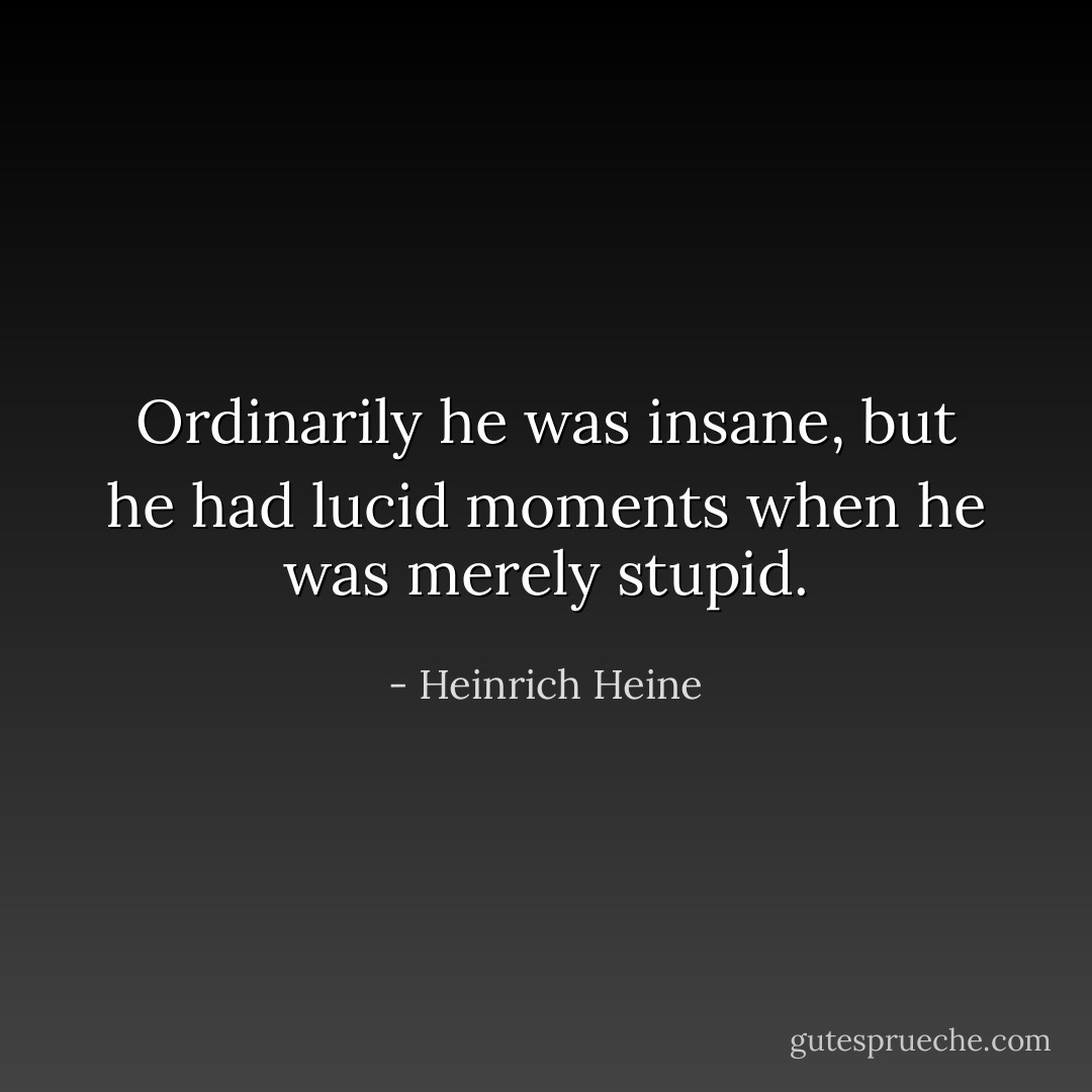 Ordinarily he was insane, but he had lucid moments when he was merely stupid. - Heinrich Heine
