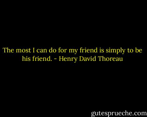 The most I can do for my friend is simply to be his friend. - Henry David Thoreau