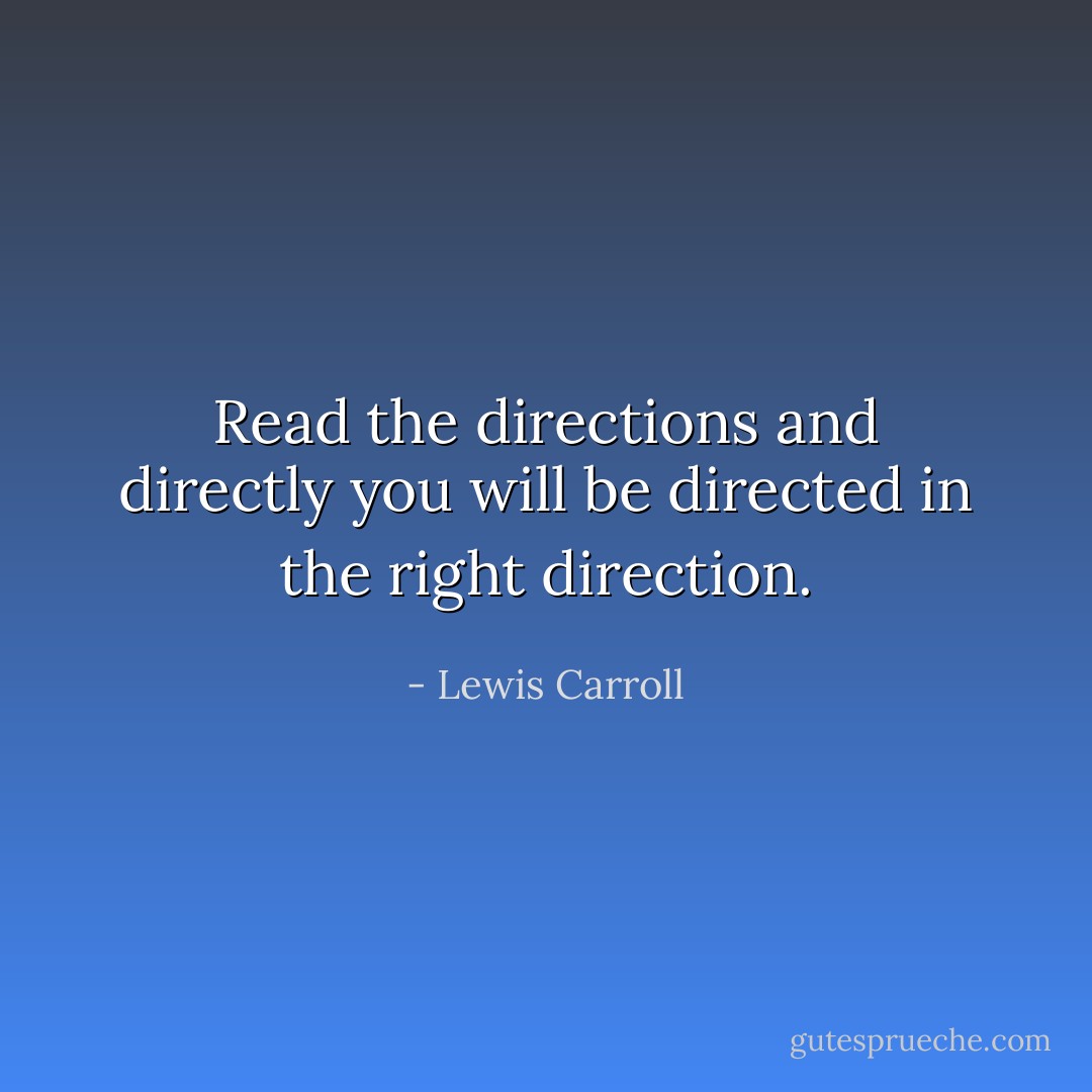 Read the directions and directly you will be directed in the right direction. - Lewis Carroll