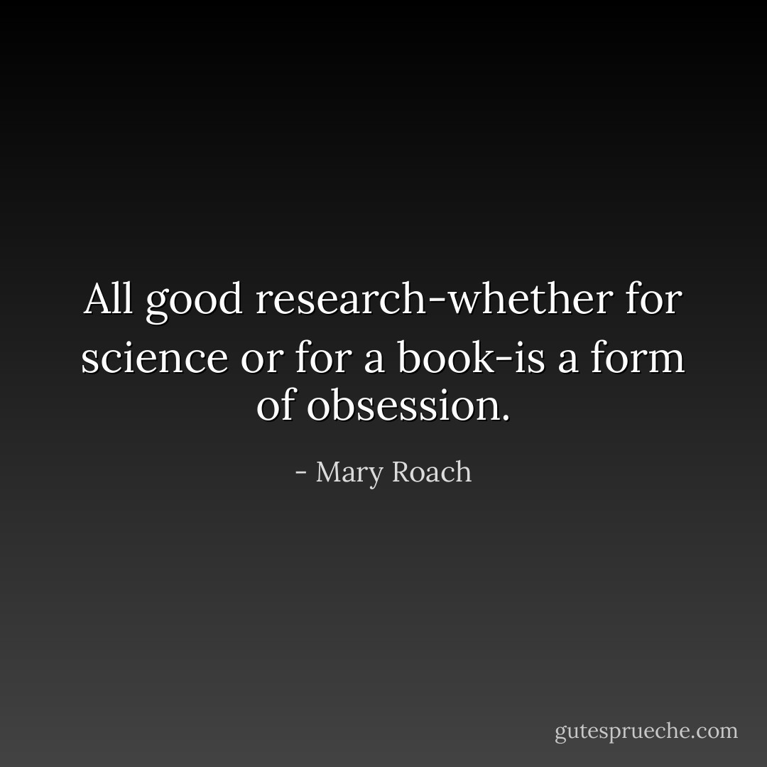 All good research-whether for science or for a book-is a form of obsession. - Mary Roach