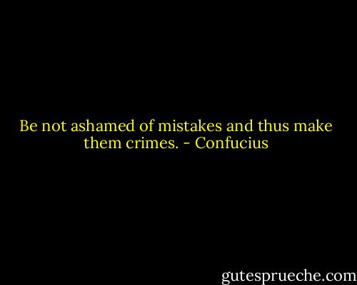 Be not ashamed of mistakes and thus make them crimes. - Confucius