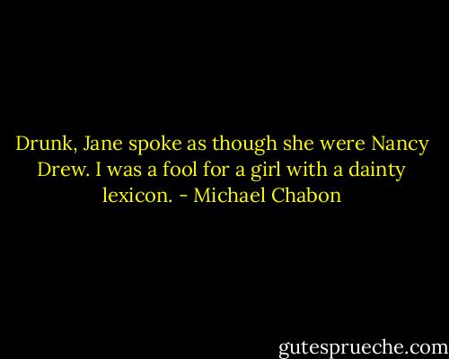 Drunk, Jane spoke as though she were Nancy Drew. I was a fool for a girl with a dainty lexicon. - Michael Chabon