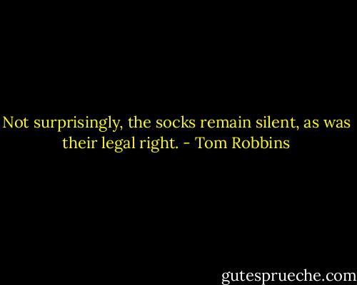 Not surprisingly, the socks remain silent, as was their legal right. - Tom Robbins