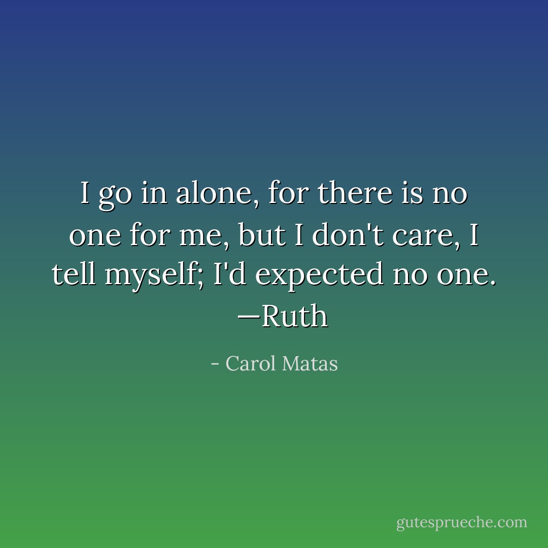 I go in alone, for there is no one for me, but I don't care, I tell myself; I'd expected no one.<br /><br /><br />—Ruth - Carol Matas