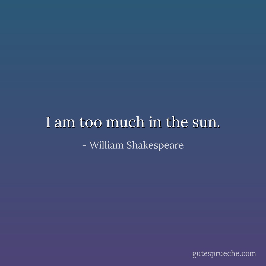 I am too much in the sun. - William Shakespeare