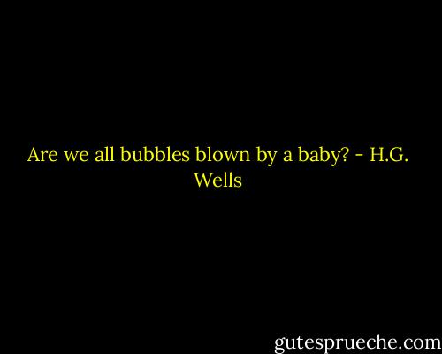 Are we all bubbles blown by a baby? - H.G. Wells