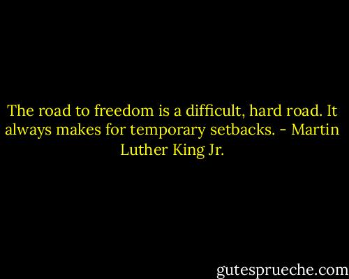 The road to freedom is a difficult, hard road. It always makes for temporary setbacks. - Martin Luther King Jr.