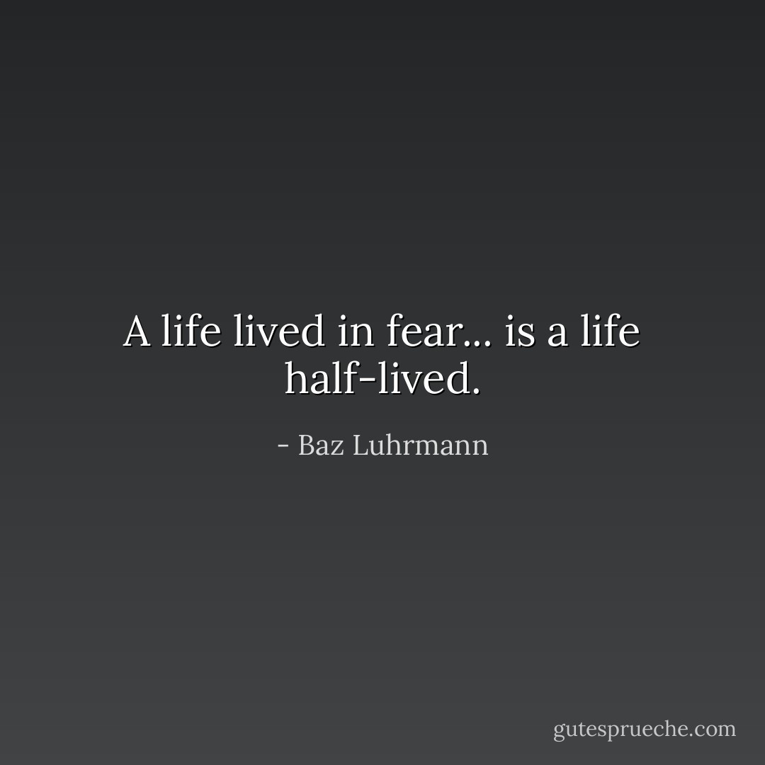 A life lived in fear... is a life half-lived. - Baz Luhrmann
