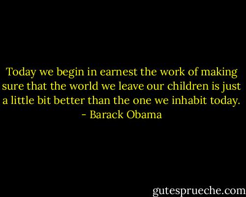 Today we begin in earnest the work of making sure that the world we leave our children is just a little bit better than the one we inhabit today. - Barack Obama