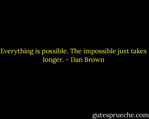 Everything is possible. The impossible just takes longer. - Dan Brown
