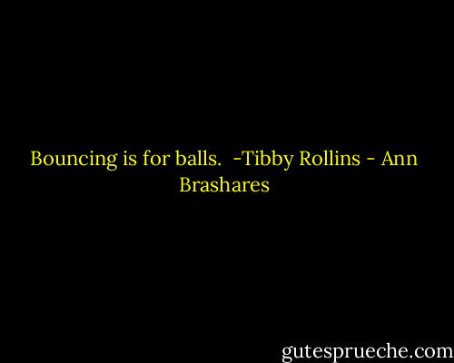 Bouncing is for balls.<br /><br />-Tibby Rollins - Ann Brashares