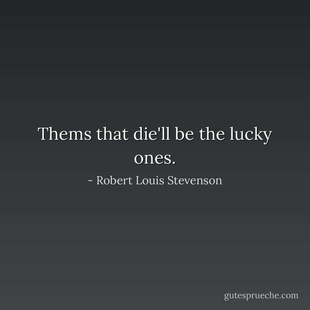 Thems that die'll be the lucky ones. - Robert Louis Stevenson