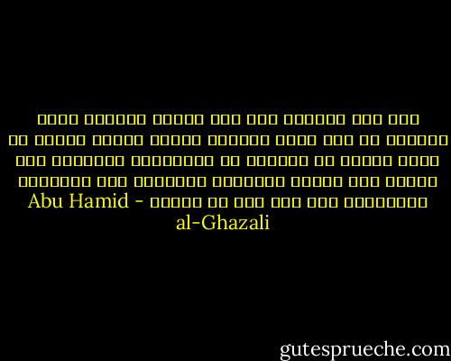 وقد كان التعطش إلى درك حقائق الأمور دأبي وديدني من أول أمري وريعان عمري، غريزة وفطرة من الله وضعتا في جبلتي، لا باختياري وحيلتي، حتى انحلت عني رابطة التقليد وانكسرت على العقائد الموروثة على قرب عهد سن الصبا - Abu Hamid al-Ghazali