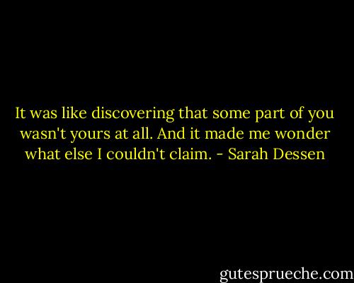It was like discovering that some part of you wasn't yours at all. And it made me wonder what else I couldn't claim. - Sarah Dessen