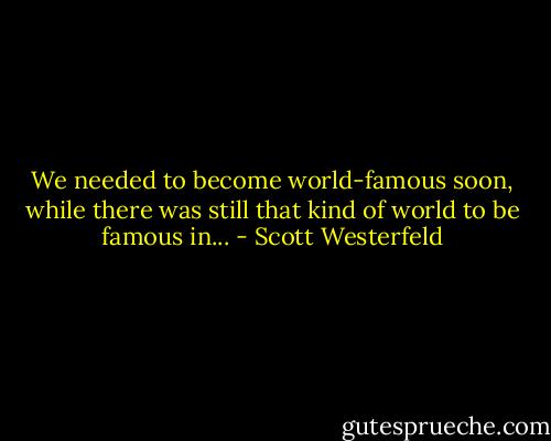 We needed to become world-famous soon, while there was still that kind of world to be famous in... - Scott Westerfeld