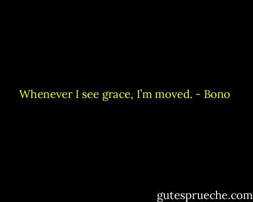 Whenever I see grace, I’m moved. - Bono