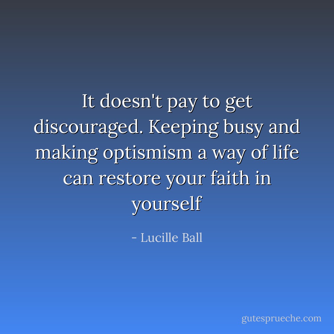 It doesn't pay to get discouraged. Keeping busy and making optismism a way of life can restore your faith in yourself - Lucille Ball