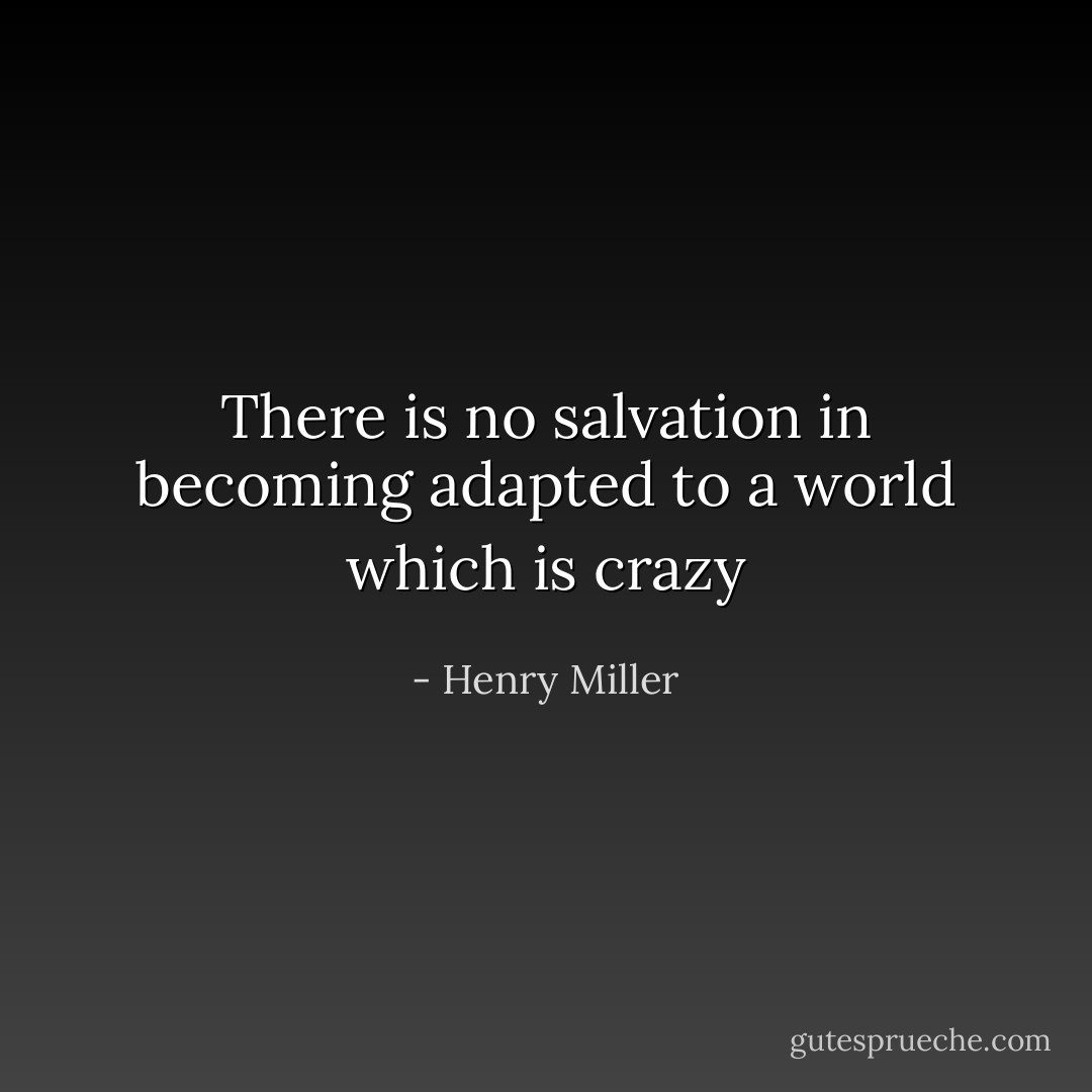 There is no salvation in becoming adapted to a world which is crazy - Henry Miller