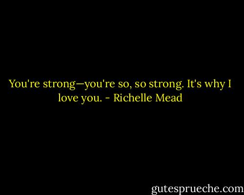 You're strong—you're so, so strong. It's why I love you. - Richelle Mead